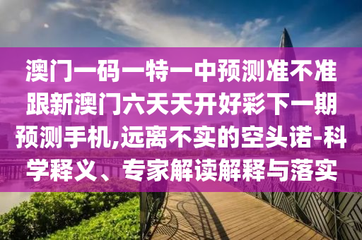 澳門(mén)一碼一特一中預(yù)測(cè)準(zhǔn)不準(zhǔn)跟新澳門(mén)六天天開(kāi)好彩下一期預(yù)測(cè)手機(jī),遠(yuǎn)離不實(shí)的空頭諾-科學(xué)釋義、專家解讀解釋與落實(shí)金華市寶吉環(huán)境技術(shù)有限公司