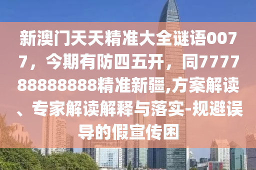 新澳門天天精準(zhǔn)大全謎語(yǔ)0077，今期有防四五開(kāi)，同777788888888精準(zhǔn)新疆,方案解讀、專家解讀解釋與落實(shí)-規(guī)避誤導(dǎo)的假宣傳困金華市寶吉環(huán)境技術(shù)有限公司
