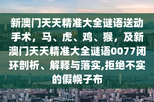 新澳門天天精準(zhǔn)大全謎語(yǔ)送動(dòng)手術(shù)，馬、虎、雞、猴，及新澳門天天精準(zhǔn)大全謎語(yǔ)0077閉環(huán)剖析、解釋與落實(shí),拒絕不實(shí)的假幌子布金華市寶吉環(huán)境技術(shù)有限公司