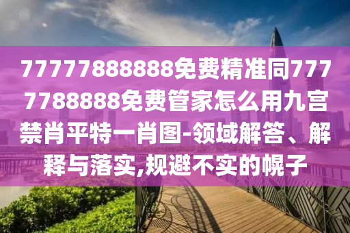 77777888888免費(fèi)精準(zhǔn)同7777788888免費(fèi)管家怎么用九宮禁肖平金華市寶吉環(huán)境技術(shù)有限公司特一肖圖-領(lǐng)域解答、解釋與落實(shí),規(guī)避不實(shí)的幌子