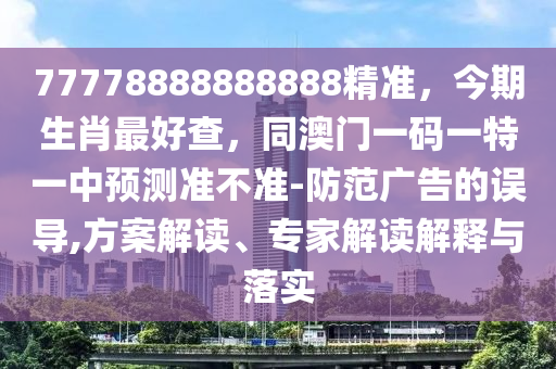 77778888888888精準(zhǔn)，今期生肖金華市寶吉環(huán)境技術(shù)有限公司最好查，同澳門一碼一特一中預(yù)測(cè)準(zhǔn)不準(zhǔn)-防范廣告的誤導(dǎo),方案解讀、專家解讀解釋與落實(shí)