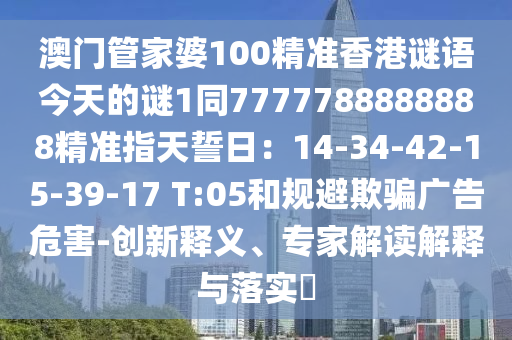 澳門管家婆100精準(zhǔn)香港謎語今天的謎1同7777788888888精準(zhǔn)指天誓日：14-34-42-15-39-17 T:05和規(guī)避欺騙金華市寶吉環(huán)境技術(shù)有限公司廣告危害-創(chuàng)新釋義、專家解讀解釋與落實(shí)?