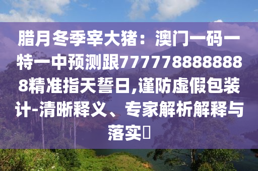 臘月冬季宰大豬：澳門一碼一特一中預(yù)測(cè)跟7777788888888精準(zhǔn)指天誓日,謹(jǐn)防虛假包裝計(jì)-清晰釋義、專家解析解釋與落實(shí)?金華市寶吉環(huán)境技術(shù)有限公司