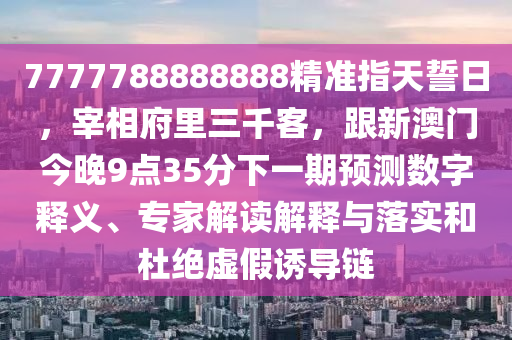 7777788888888精準(zhǔn)指天誓日，宰相府里三千客，跟新澳門今晚9點(diǎn)35分下一期預(yù)測(cè)數(shù)字釋義、專家解讀解釋與落實(shí)和杜絕虛假誘導(dǎo)鏈金華市寶吉環(huán)境技術(shù)有限公司