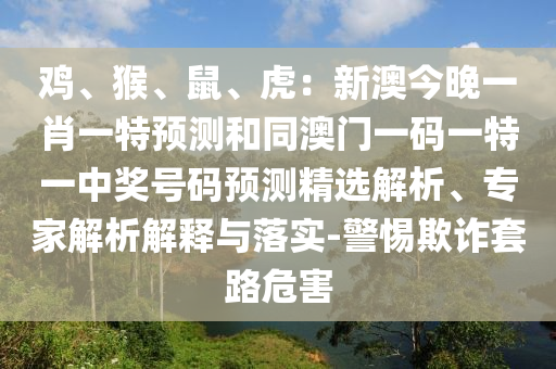 雞、猴、鼠、虎：新澳今晚一肖一特預(yù)測(cè)和同澳門一碼一特一中獎(jiǎng)號(hào)碼預(yù)測(cè)精選解析、專家解析解釋與落實(shí)-警惕欺詐套路危害金華市寶吉環(huán)境技術(shù)有限公司