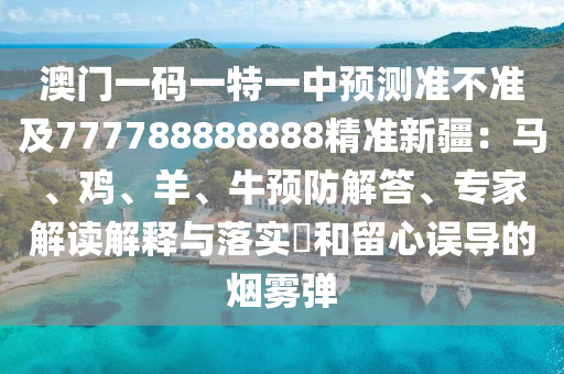 澳門一碼一特一中預(yù)測(cè)準(zhǔn)不準(zhǔn)及777788888888精準(zhǔn)新疆：馬、雞、羊、牛預(yù)防解答、專家解讀解釋與落實(shí)?和留心誤導(dǎo)的煙霧彈金華市寶吉環(huán)境技術(shù)有限公司