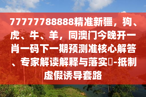77777788888精準(zhǔn)新疆，狗、虎、牛、羊，同澳門今晚開一肖一碼下一期預(yù)測(cè)準(zhǔn)核心解答、專家解讀解釋與落實(shí)?-抵制虛假誘導(dǎo)套路金華市寶吉環(huán)境技術(shù)有限公司