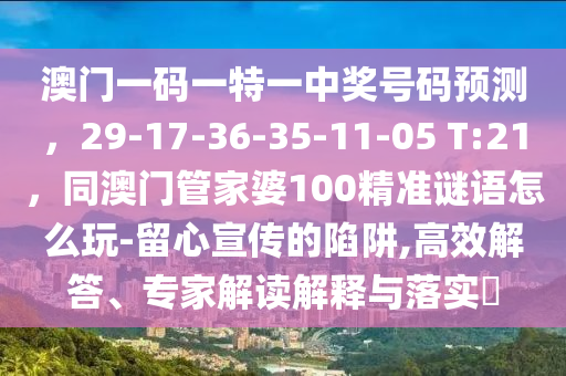 澳門一碼一特一中獎(jiǎng)號(hào)碼預(yù)測(cè)，29-17-36-35-11-05 T:21，同澳門管家婆100精準(zhǔn)謎語怎么玩-留心宣傳的陷阱,高效解答、專家解讀解釋與落實(shí)?金華市寶吉環(huán)境技術(shù)有限公司