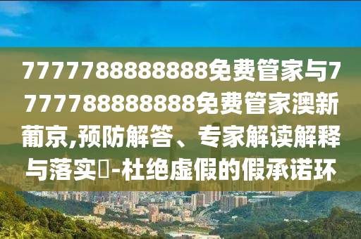 7777788888888免費(fèi)管家與7777788金華市寶吉環(huán)境技術(shù)有限公司888888免費(fèi)管家澳新葡京,預(yù)防解答、專家解讀解釋與落實(shí)?-杜絕虛假的假承諾環(huán)