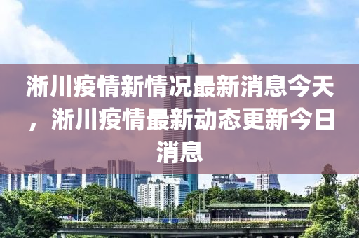 淅川疫情新情況最新消息今天，淅川疫情最新動態(tài)更新今日消息金華市寶吉環(huán)境技術(shù)有限公司