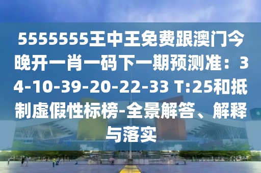 5555555王中王免費跟澳門今晚開一肖一碼下一期預測準：34-10-39-20-22-33 T:25和抵制虛假性標榜-全景解答、解釋與落實金華市寶吉環(huán)境技術(shù)有限公司