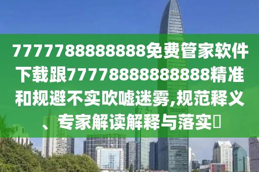 7777788888888免費管家軟件下載跟77778888888888精準和規(guī)避不實吹噓迷霧,規(guī)范釋義、專家解讀解釋與落實?金華市寶吉環(huán)境技術(shù)有限公司