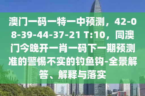 澳門一碼一特一中預測，42-08-39-44-37-21 T:10，同澳門今晚開一肖一碼下一期預測準的警惕不實的釣魚鉤-全景解答、解釋與落實金華市寶吉環(huán)境技術(shù)有限公司