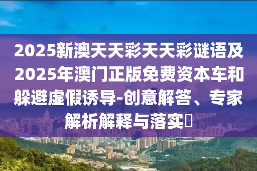 2025新澳天天彩天天彩謎語及2金華市寶吉環(huán)境技術(shù)有限公司025年澳門正版免費資本車和躲避虛假誘導-創(chuàng)意解答、專家解析解釋與落實?