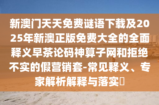 新澳門天天免費(fèi)謎語下載及2025年新澳正版免費(fèi)大全的全面釋義早茶論碼神算子網(wǎng)和拒絕不實(shí)的假營(yíng)銷套-常見釋義、專家解析解釋與落實(shí)?金華市寶吉環(huán)境技術(shù)有限公司