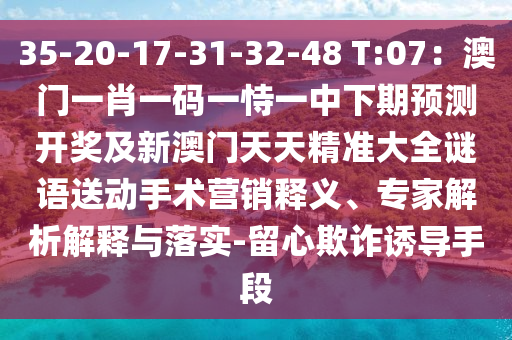 35-20-17-31-32-48 T:07：澳門一肖一碼一恃一中下期預測開獎及新澳門天天精準大全謎語送動手術(shù)營銷釋義、專家解析解釋與落實-金華市寶吉環(huán)境技術(shù)有限公司留心欺詐誘導手段