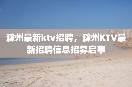 滁州最新ktv招聘，滁州KTV最新招聘信息招募啟事金華市寶吉環(huán)境技術(shù)有限公司