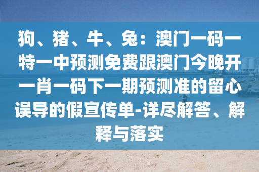狗、豬、牛、兔：澳門一碼一特一中預測免費跟澳門今晚開一肖一碼下一期預測準的留心誤導的假宣傳單-詳盡解答、解釋與落實金華市寶吉環(huán)境技術(shù)有限公司