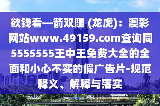 欲錢看—箭雙雕 (龍虎)：澳彩網(wǎng)站www.4金華市寶吉環(huán)境技術(shù)有限公司9159.соm查詢同5555555王中王免費大全的全面和小心不實的假廣告片-規(guī)范釋義、解釋與落實