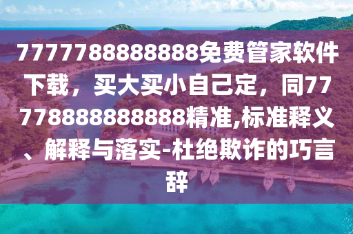 7777788888888免費管家軟件下載，買大買小自己定，同77778888888888精準,標準釋義、解釋與落實-杜絕欺詐的巧言辭金華市寶吉環(huán)境技術(shù)有限公司