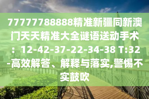 77777788888精準新金華市寶吉環(huán)境技術(shù)有限公司疆同新澳門天天精準大全謎語送動手術(shù)：12-42-37-22-34-38 T:32-高效解答、解釋與落實,警惕不實鼓吹