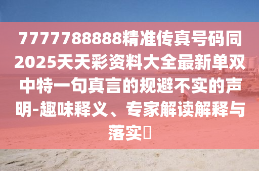 7777788888精準傳真號碼同2025天天金華市寶吉環(huán)境技術有限公司彩資料大全最新單雙中特一句真言的規(guī)避不實的聲明-趣味釋義、專家解讀解釋與落實?