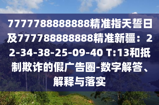 7777788888888精準指天誓日及777788888888精準新疆：22-3金華市寶吉環(huán)境技術有限公司4-38-25-09-40 T:13和抵制欺詐的假廣告圈-數(shù)字解答、解釋與落實