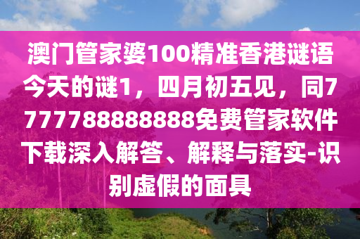 澳門管家婆100精準香港謎語今天的謎1，四月初五見，同7777788888888免費管家軟件下載深入解答、解釋與落實-識別虛假的面具金華市寶吉環(huán)境技術有限公司