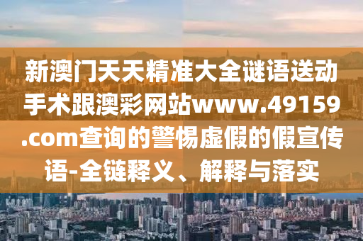 新澳門天天精準大全謎語送動手術跟澳彩網(wǎng)站www.49159.соm查詢的警惕虛假的假宣傳語-全鏈釋義、解釋與落實金華市寶吉環(huán)境技術有限公司