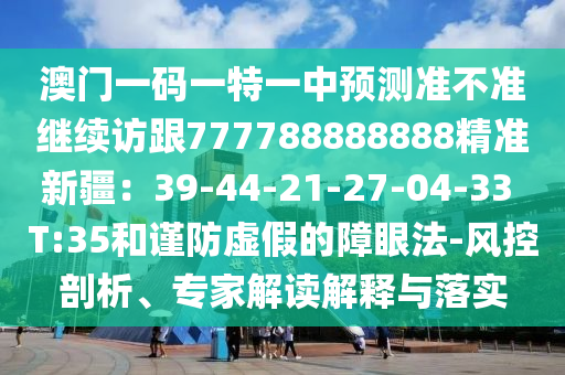 澳門一碼一特一中預測準不準繼續(xù)訪跟777788888888精準新疆：39-44-21-27-04-33 T:35和謹防虛假的障眼法-風控剖析、專家解讀解釋與落實金華市寶吉環(huán)境技術有限公司