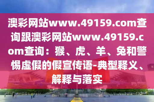 澳彩網(wǎng)站www.49159.соm查詢跟澳金華市寶吉環(huán)境技術(shù)有限公司彩網(wǎng)站www.49159.соm查詢：猴、虎、羊、兔和警惕虛假的假宣傳語(yǔ)-典型釋義、解釋與落實(shí)