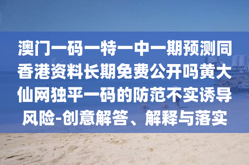 澳門一碼一特一中一期預(yù)測同香港資料長期免費(fèi)公開嗎黃大仙網(wǎng)獨(dú)平一碼的防范不實(shí)誘導(dǎo)風(fēng)險(xiǎn)-創(chuàng)意解答、解釋與落實(shí)金華市寶吉環(huán)境技術(shù)有限公司