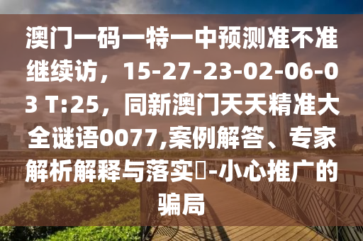 澳門一碼一特一中預(yù)測準(zhǔn)不準(zhǔn)繼續(xù)訪，15-27-23-02-06-03 T:25，同新澳門天天精準(zhǔn)大全謎語0077,案例解答、專家解析解釋與落實(shí)?-小心推廣的騙局金華市寶吉環(huán)境技術(shù)有限公司