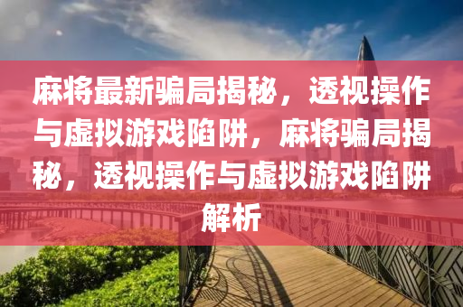 麻將最新騙局揭秘，透視操作與虛擬游戲陷阱，麻將騙局揭秘，透視操作與虛擬游戲陷阱解析金華市寶吉環(huán)境技術(shù)有限公司