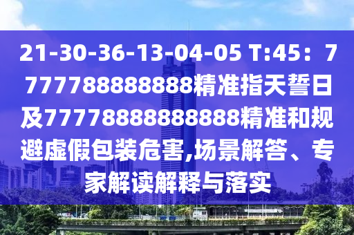 21-30-36-13-04-05 T:45：7777788888888精準(zhǔn)指天誓日及77金華市寶吉環(huán)境技術(shù)有限公司778888888888精準(zhǔn)和規(guī)避虛假包裝危害,場景解答、專家解讀解釋與落實(shí)