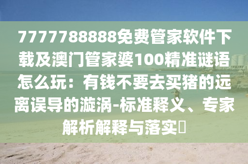 7777788888免費金華市寶吉環(huán)境技術(shù)有限公司管家軟件下載及澳門管家婆100精準謎語怎么玩：有錢不要去買豬的遠離誤導(dǎo)的漩渦-標準釋義、專家解析解釋與落實?