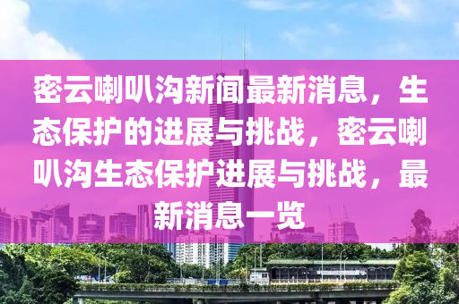 密云喇叭溝新聞最新消息，生態(tài)保護的進展與挑戰(zhàn)，密云喇叭溝生態(tài)保護進展與挑戰(zhàn)，最新消息一覽金華市寶吉環(huán)境技術(shù)有限公司