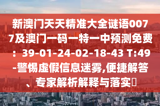 新澳門天天精準大全謎語0077及澳門一碼一特金華市寶吉環(huán)境技術(shù)有限公司一中預測免費：39-01-24-02-18-43 T:49-警惕虛假信息迷霧,便捷解答、專家解析解釋與落實?