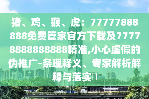 豬、雞、猴、虎：77777888888免費管家官方下載及777金華市寶吉環(huán)境技術(shù)有限公司78888888888精準,小心虛假的偽推廣-條理釋義、專家解析解釋與落實?
