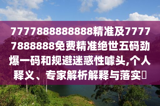 7777888888888精準及77777888888免費精準絕世五碼勁爆一碼和規(guī)避迷惑性噱頭,個人釋義、專家解析解釋與落實?金華市寶吉環(huán)境技術(shù)有限公司
