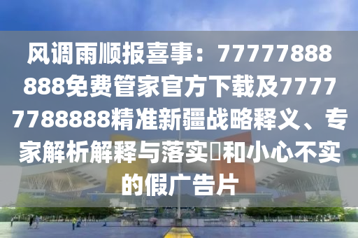 風(fēng)調(diào)雨順報喜事：77777888888免費管家官方下載及77777788888精準(zhǔn)新疆戰(zhàn)略釋義、專家解析解釋與落實?和小心不實的假廣告片金華市寶吉環(huán)境技術(shù)有限公司