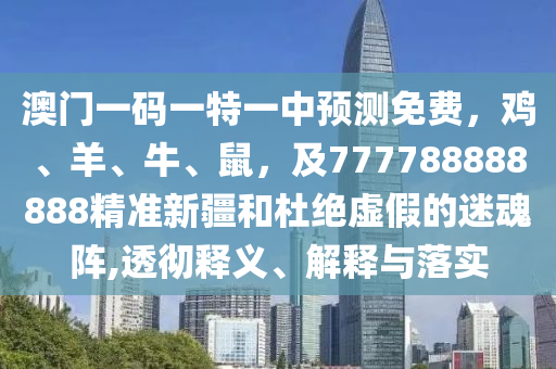 澳門一碼一特一中預(yù)測免費金華市寶吉環(huán)境技術(shù)有限公司，雞、羊、牛、鼠，及777788888888精準(zhǔn)新疆和杜絕虛假的迷魂陣,透徹釋義、解釋與落實