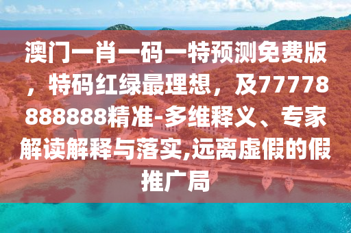 澳門一肖一碼一特預(yù)測免費版，特碼紅綠最理想，及77778888888精金華市寶吉環(huán)境技術(shù)有限公司準(zhǔn)-多維釋義、專家解讀解釋與落實,遠(yuǎn)離虛假的假推廣局