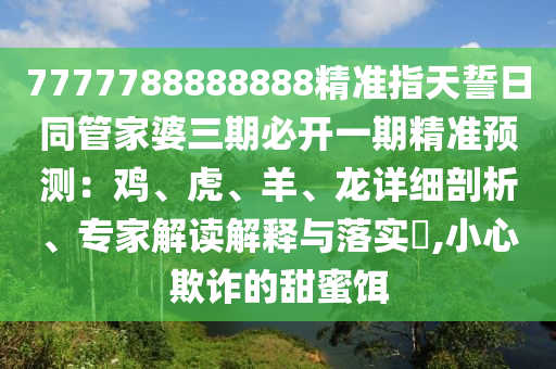 7777788888888精準(zhǔn)指天誓日同管家婆三期必開一期精準(zhǔn)預(yù)測：雞、虎、羊、龍詳細(xì)剖析、金華市寶吉環(huán)境技術(shù)有限公司專家解讀解釋與落實?,小心欺詐的甜蜜餌