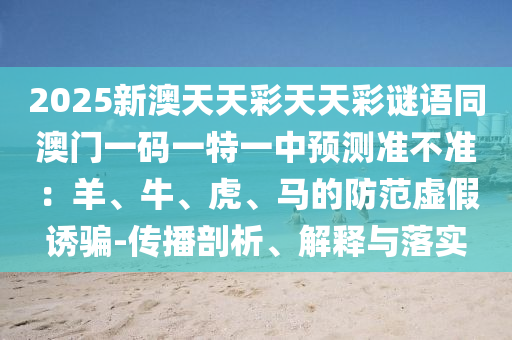 2025新澳天天彩天天彩謎語(yǔ)同澳門一碼一特一中預(yù)測(cè)準(zhǔn)不準(zhǔn)：羊、牛、金華市寶吉環(huán)境技術(shù)有限公司虎、馬的防范虛假誘騙-傳播剖析、解釋與落實(shí)