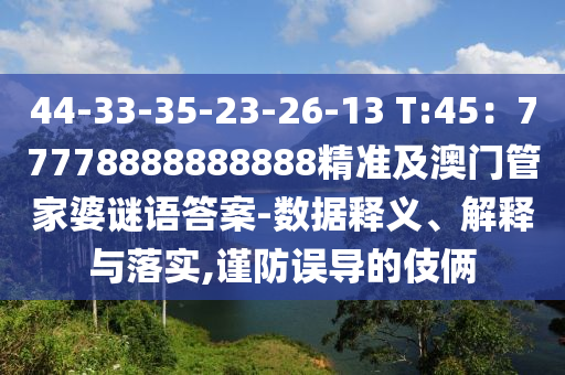 44-33-35-23-26-13 T:45：77778888888888精準(zhǔn)及澳門管家婆謎語(yǔ)答案-數(shù)據(jù)釋義、解釋與落實(shí),謹(jǐn)防誤導(dǎo)的伎倆金華市寶吉環(huán)境技術(shù)有限公司