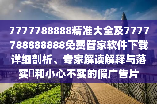 7777788888精準(zhǔn)大全及7777788888888免費(fèi)管家軟件下載詳細(xì)剖析、專家解讀解釋與落實(shí)?和小心不實(shí)的假?gòu)V告片金華市寶吉環(huán)境技術(shù)有限公司