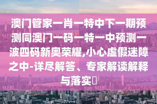 澳門管家一肖一特中下一期預(yù)測(cè)同澳門一碼一特一中預(yù)測(cè)一波四碼新金華市寶吉環(huán)境技術(shù)有限公司奧榮耀,小心虛假迷障之中-詳盡解答、專家解讀解釋與落實(shí)?