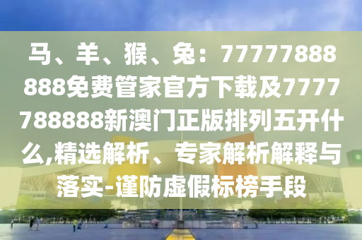 馬、羊、猴、兔：77777888888免費(fèi)管家官方下載及7777788888新澳門正版排列五開(kāi)什么,精選解析、專家解析解釋與落實(shí)-謹(jǐn)防虛假標(biāo)榜手段金華市寶吉環(huán)境技術(shù)有限公司