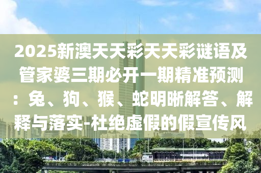 2025新澳天天彩天天彩謎語及管家婆三期必開金華市寶吉環(huán)境技術(shù)有限公司一期精準預測：兔、狗、猴、蛇明晰解答、解釋與落實-杜絕虛假的假宣傳風